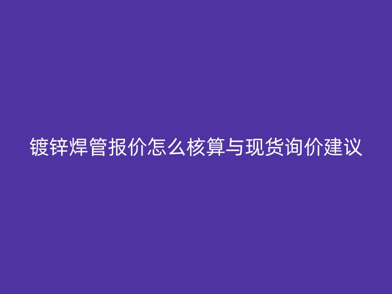 镀锌焊管报价怎么核算与现货询价建议