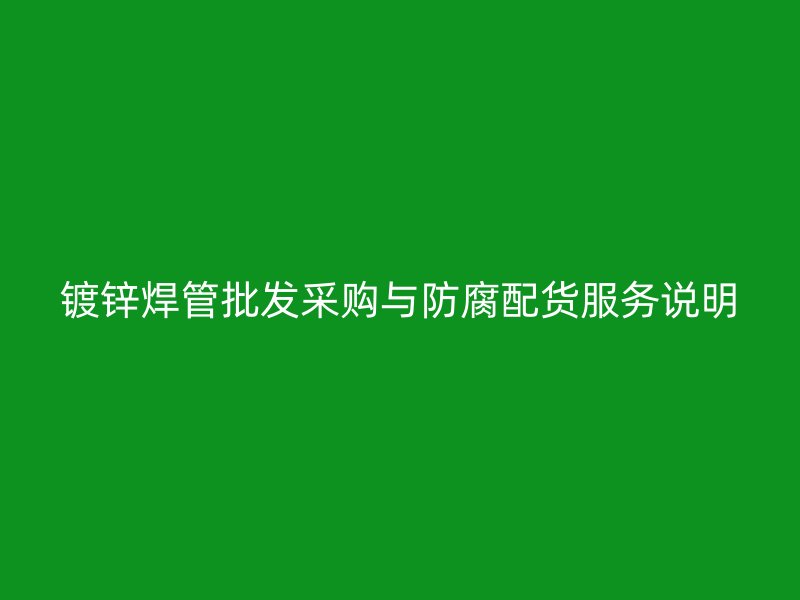 镀锌焊管批发采购与防腐配货服务说明