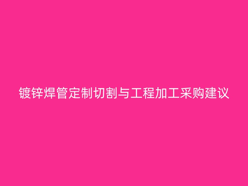 镀锌焊管定制切割与工程加工采购建议