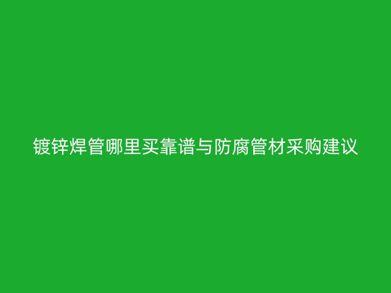 镀锌焊管哪里买靠谱与防腐管材采购建议