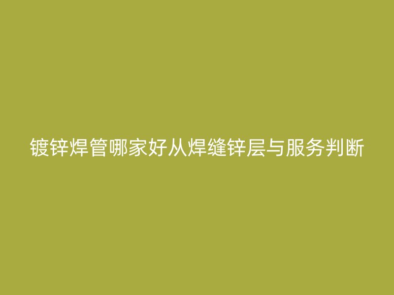 镀锌焊管哪家好从焊缝锌层与服务判断