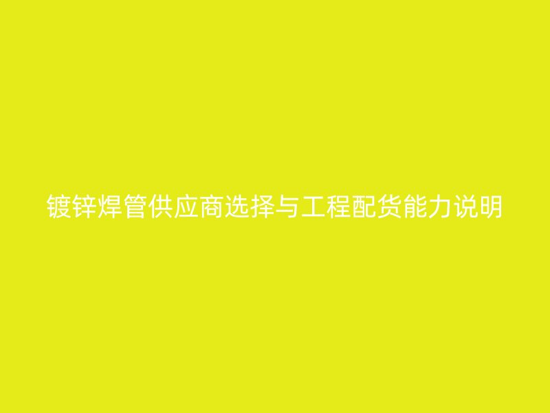 镀锌焊管供应商选择与工程配货能力说明