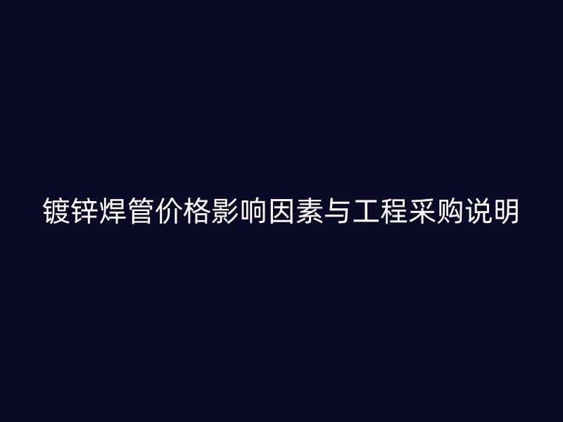 镀锌焊管价格影响因素与工程采购说明