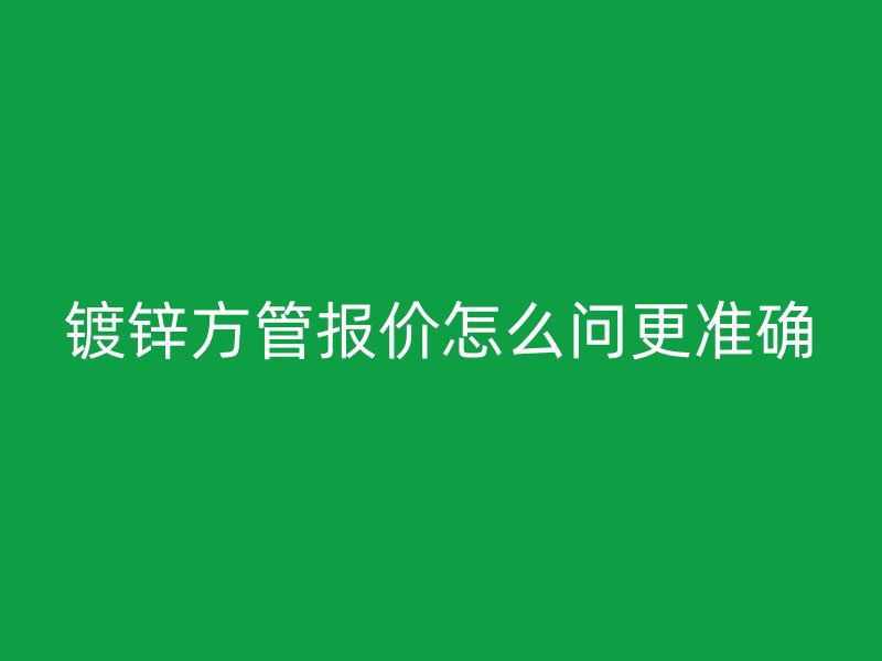 镀锌方管报价怎么问更准确