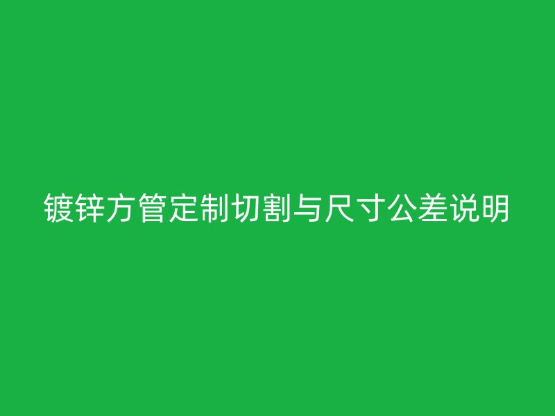 镀锌方管定制切割与尺寸公差说明