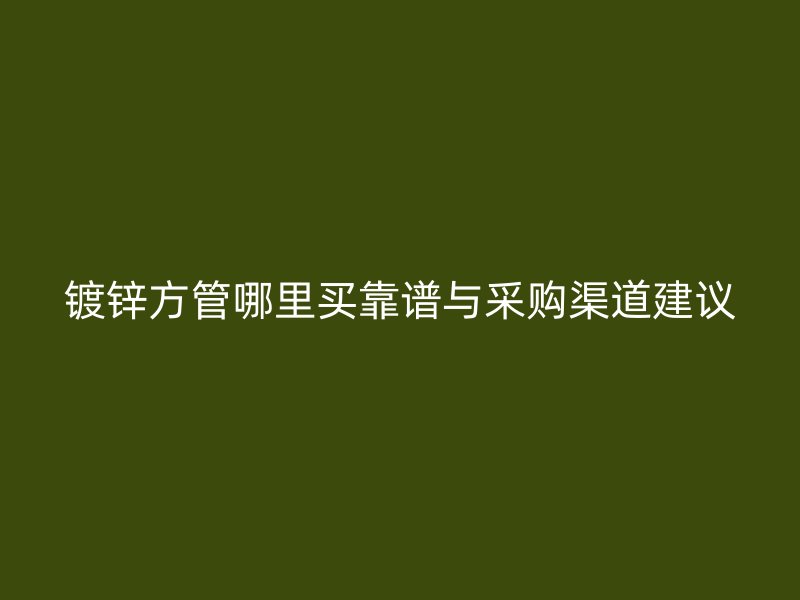 镀锌方管哪里买靠谱与采购渠道建议