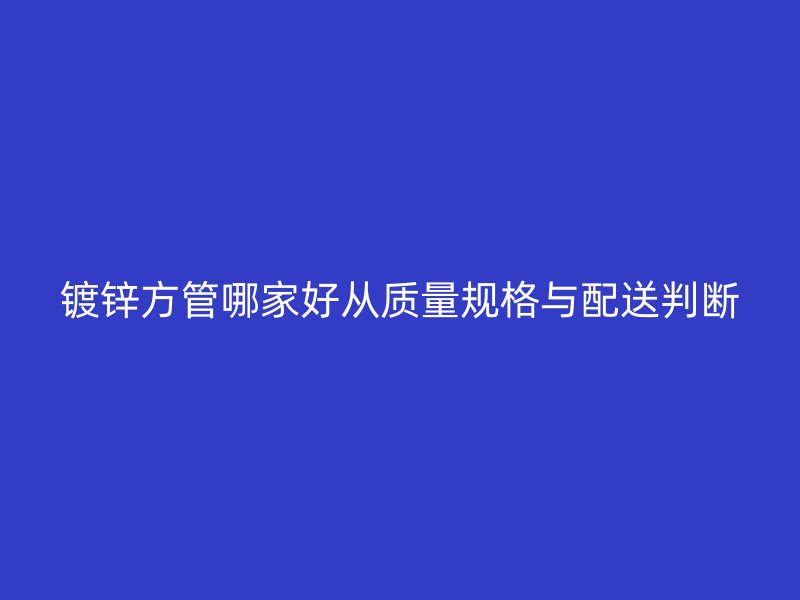 镀锌方管哪家好从质量规格与配送判断