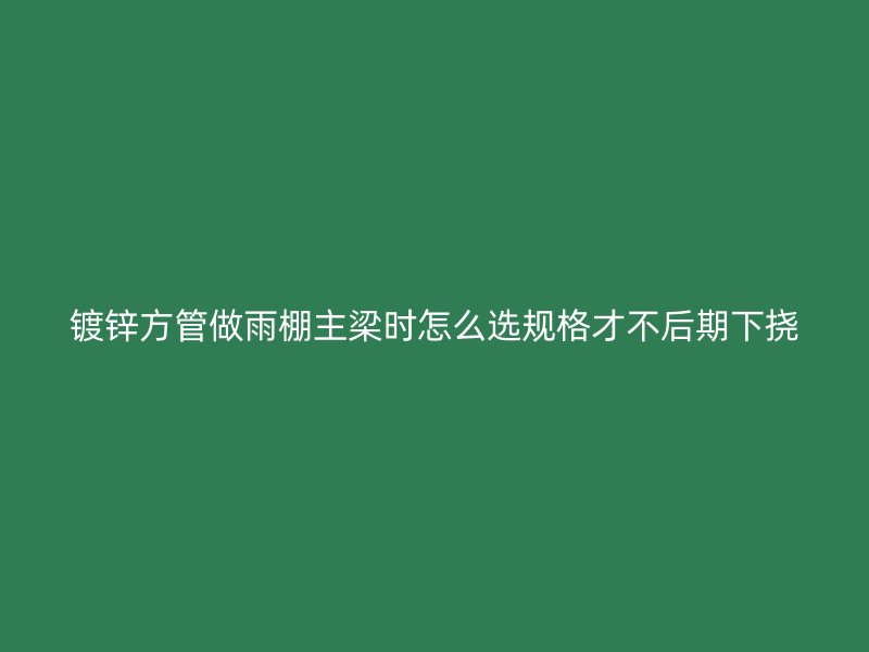 镀锌方管做雨棚主梁时怎么选规格才不后期下挠