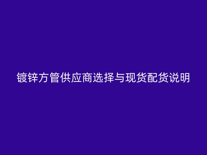 镀锌方管供应商选择与现货配货说明