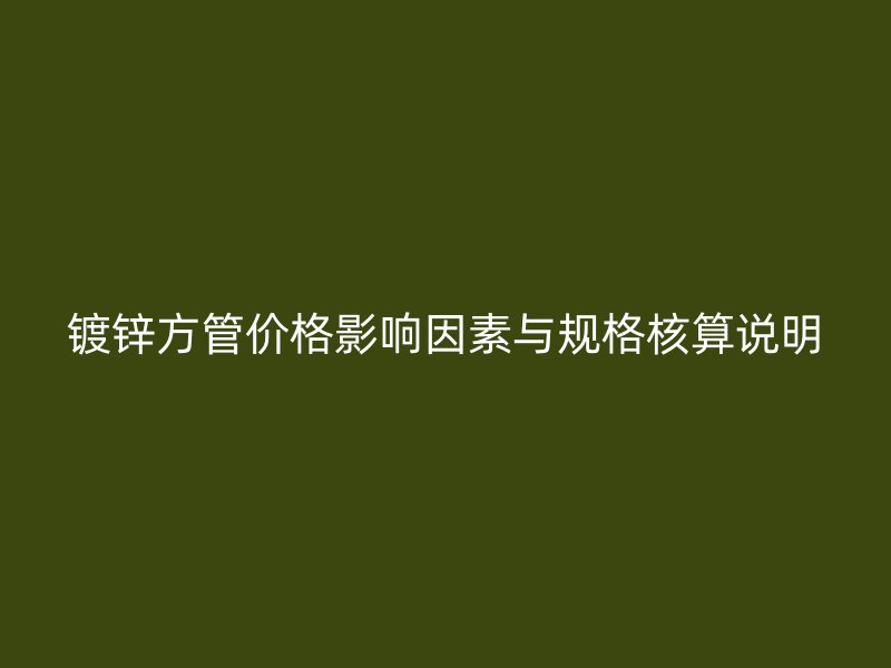 镀锌方管价格影响因素与规格核算说明