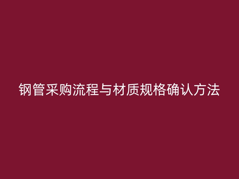 钢管采购流程与材质规格确认方法
