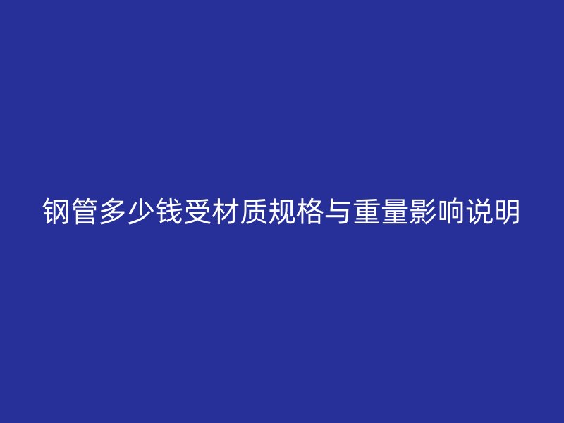 钢管多少钱受材质规格与重量影响说明