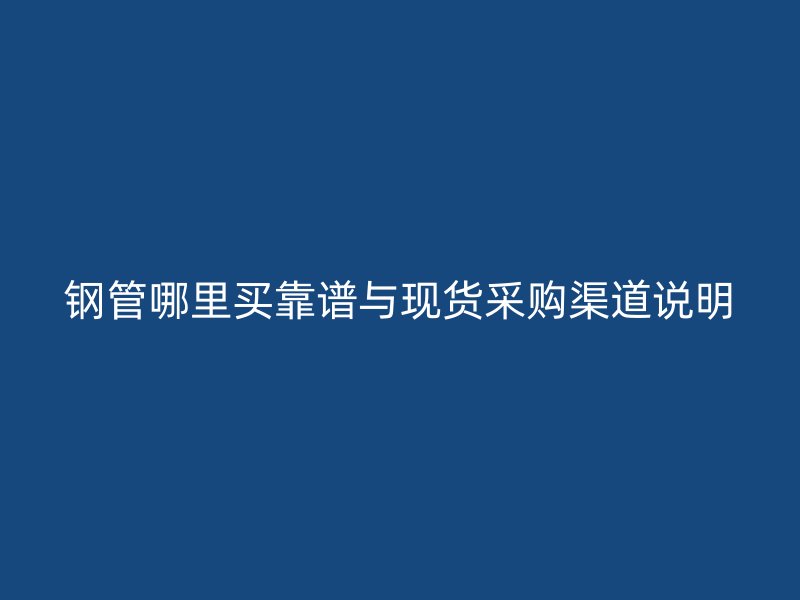 钢管哪里买靠谱与现货采购渠道说明