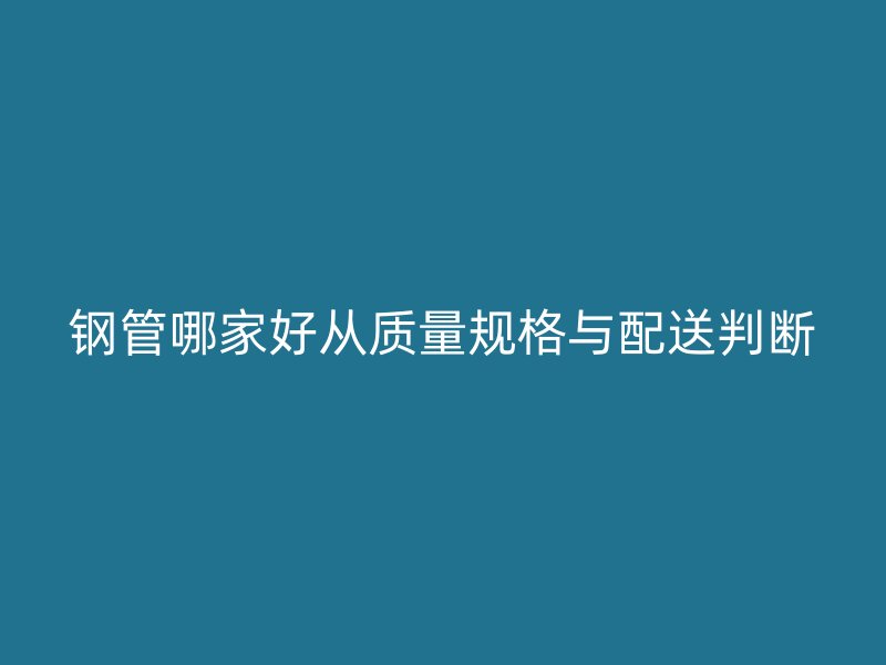 钢管哪家好从质量规格与配送判断