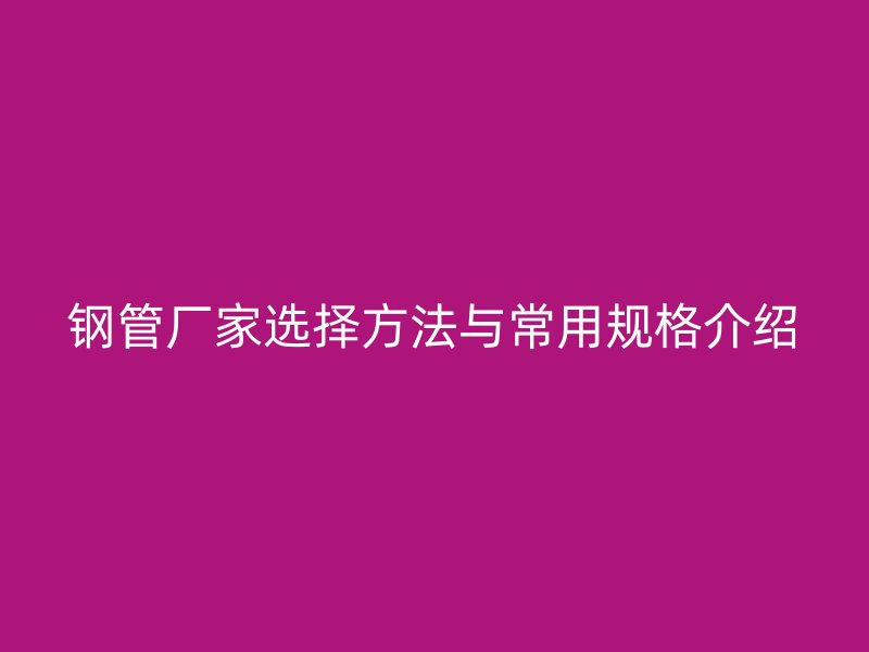 钢管厂家选择方法与常用规格介绍