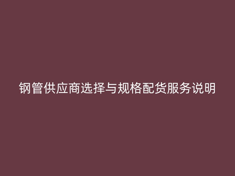 钢管供应商选择与规格配货服务说明