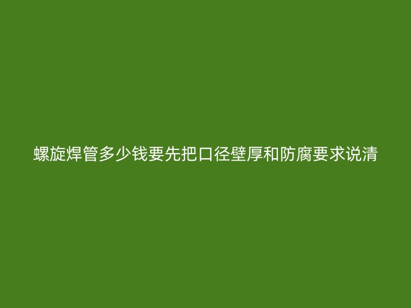 螺旋焊管多少钱要先把口径壁厚和防腐要求说清