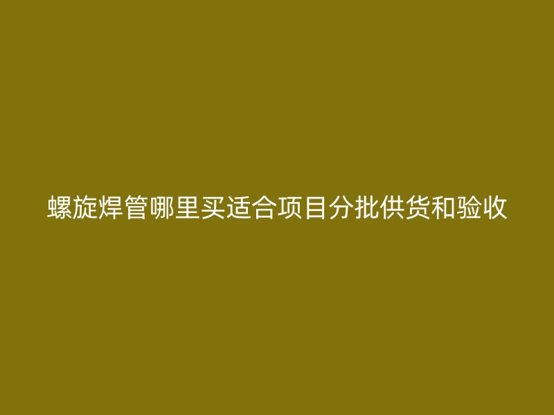 螺旋焊管哪里买适合项目分批供货和验收