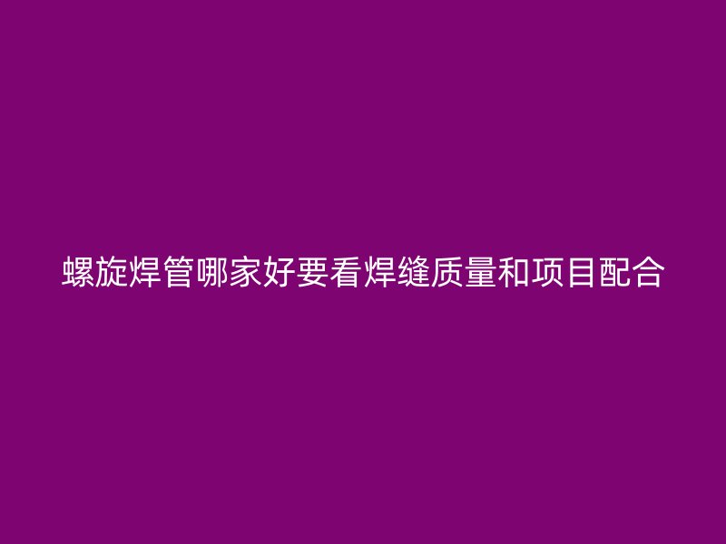螺旋焊管哪家好要看焊缝质量和项目配合