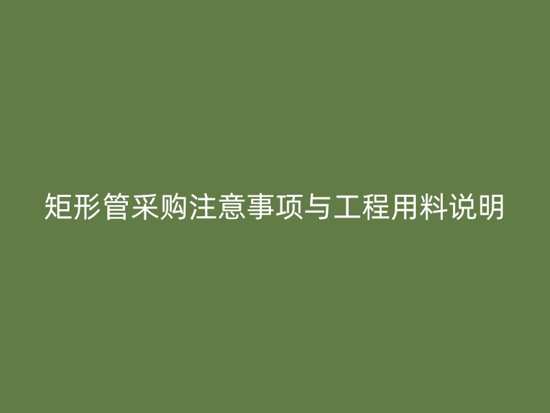 矩形管采购注意事项与工程用料说明