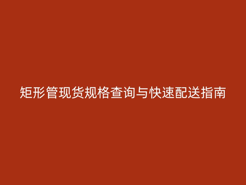 矩形管现货规格查询与快速配送指南
