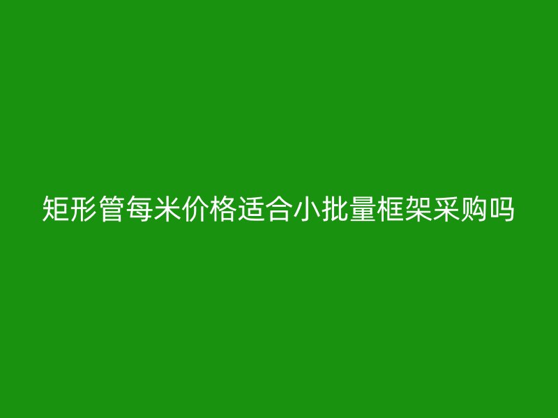 矩形管每米价格适合小批量框架采购吗