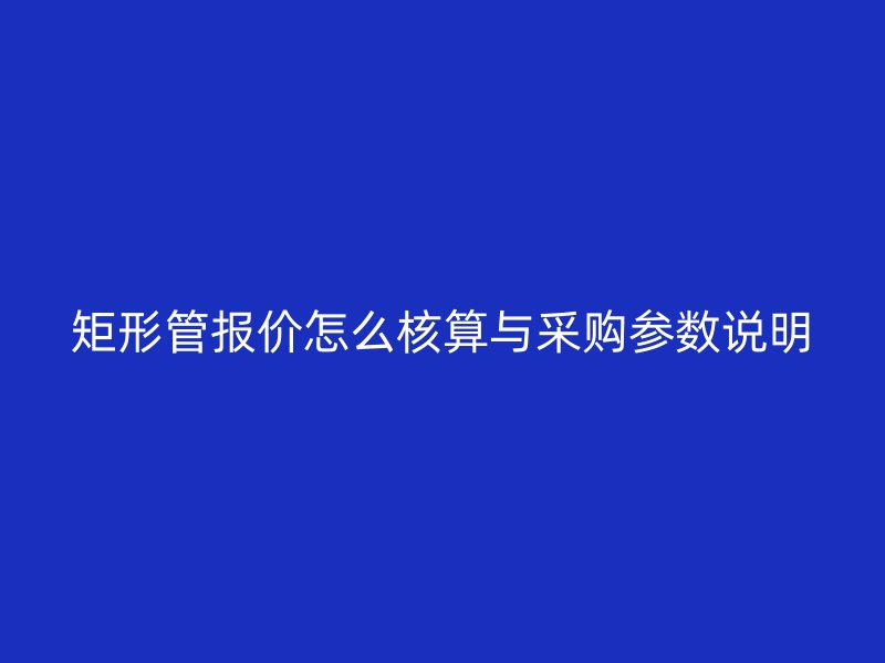 矩形管报价怎么核算与采购参数说明