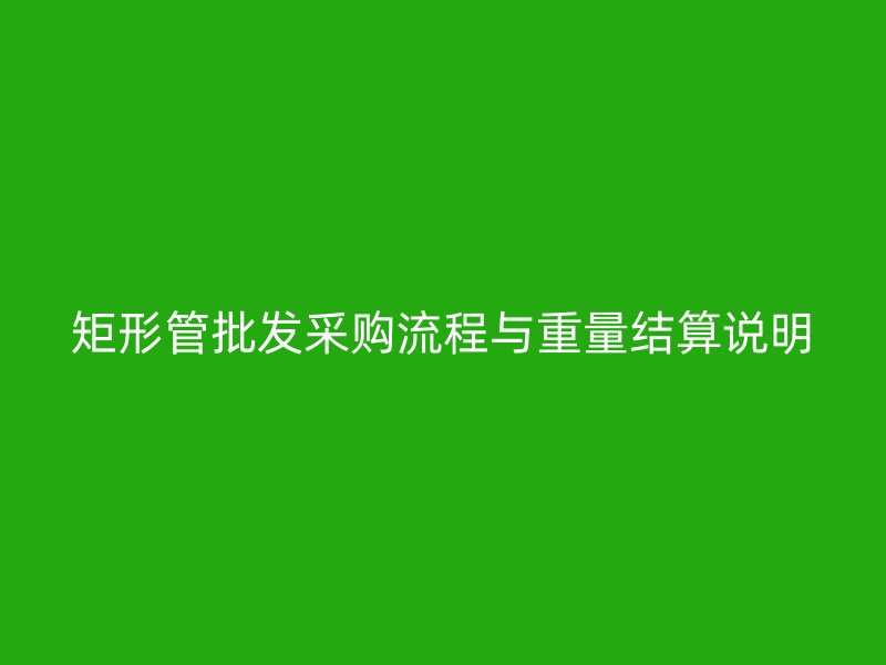 矩形管批发采购流程与重量结算说明
