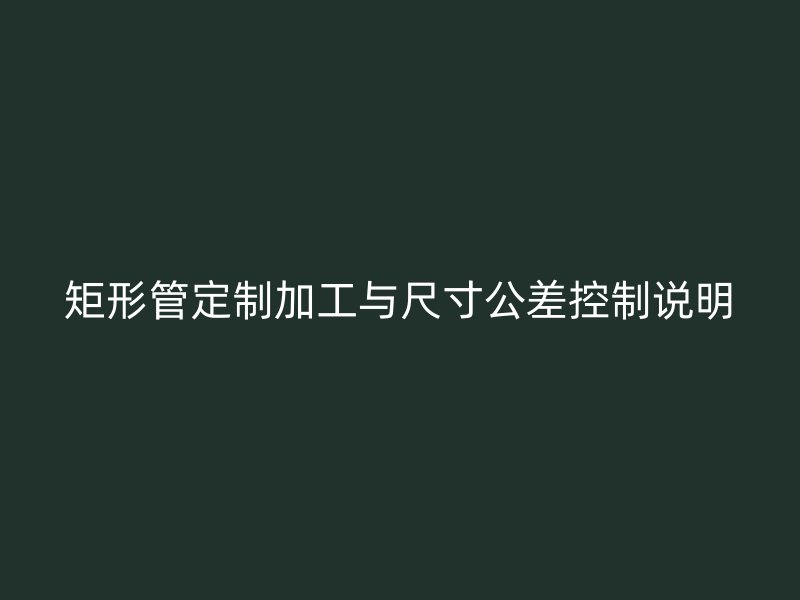 矩形管定制加工与尺寸公差控制说明