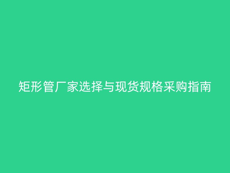 矩形管厂家选择与现货规格采购指南
