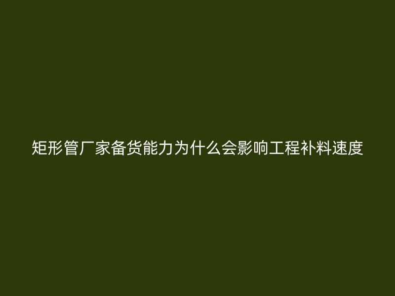 矩形管厂家备货能力为什么会影响工程补料速度