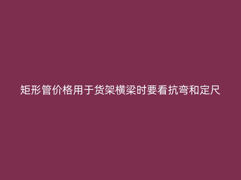 矩形管价格用于货架横梁时要看抗弯和定尺