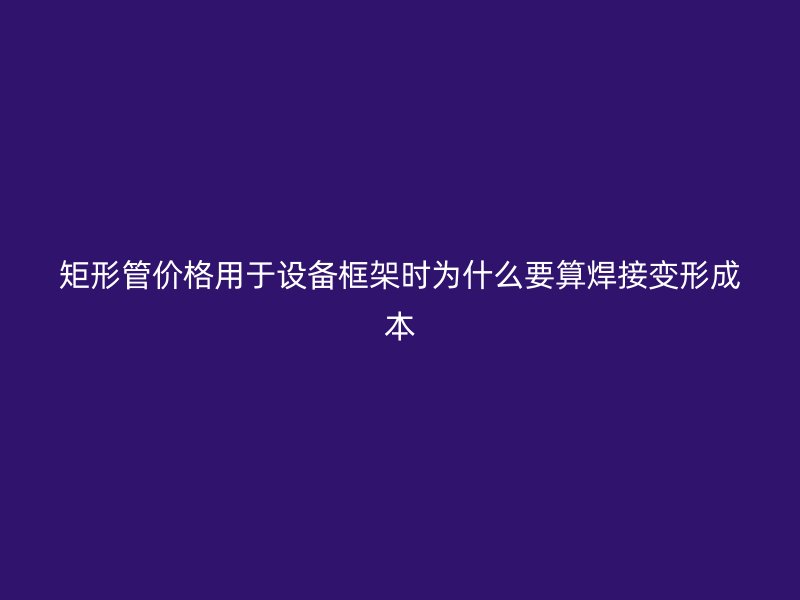 矩形管价格用于设备框架时为什么要算焊接变形成本