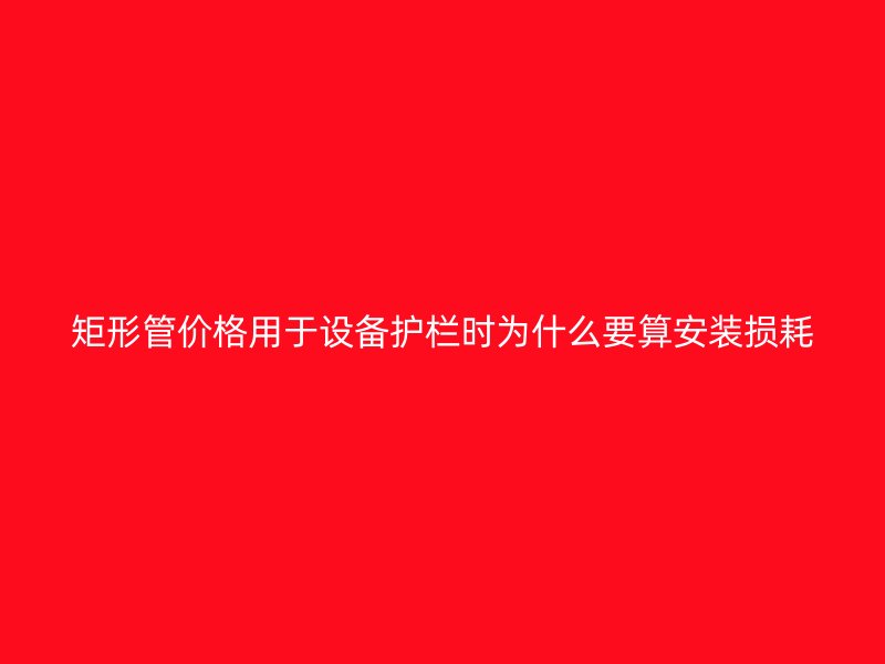 矩形管价格用于设备护栏时为什么要算安装损耗