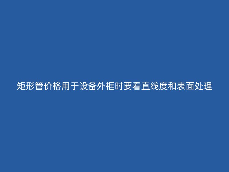 矩形管价格用于设备外框时要看直线度和表面处理