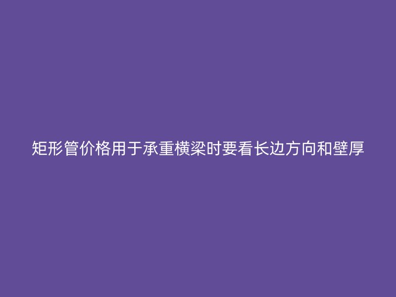 矩形管价格用于承重横梁时要看长边方向和壁厚