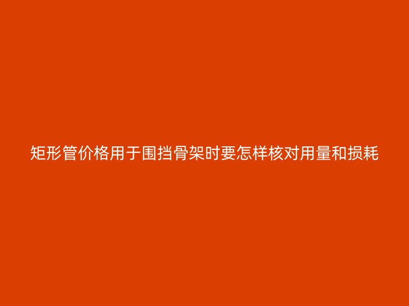 矩形管价格用于围挡骨架时要怎样核对用量和损耗
