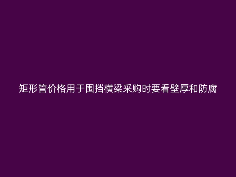 矩形管价格用于围挡横梁采购时要看壁厚和防腐