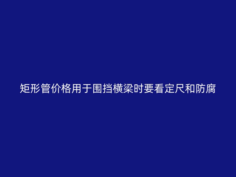 矩形管价格用于围挡横梁时要看定尺和防腐