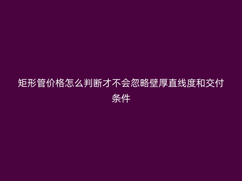 矩形管价格怎么判断才不会忽略壁厚直线度和交付条件