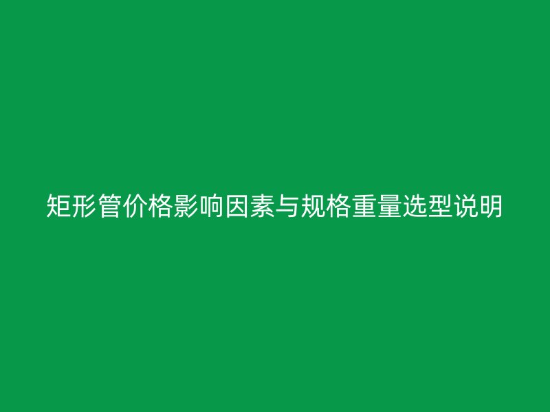 矩形管价格影响因素与规格重量选型说明
