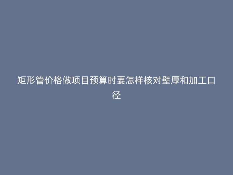 矩形管价格做项目预算时要怎样核对壁厚和加工口径