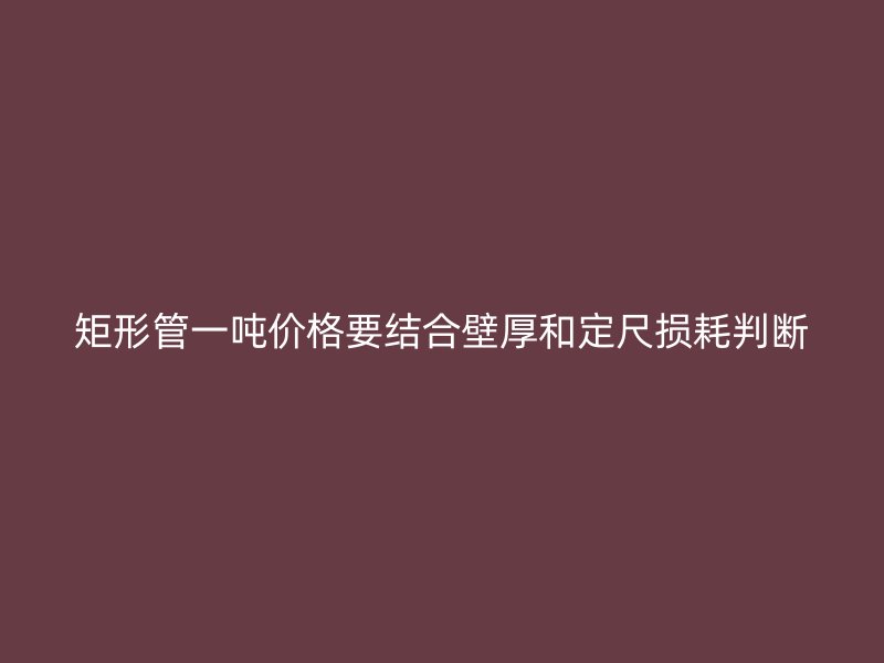 矩形管一吨价格要结合壁厚和定尺损耗判断