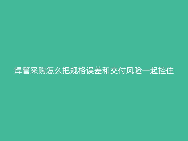 焊管采购怎么把规格误差和交付风险一起控住