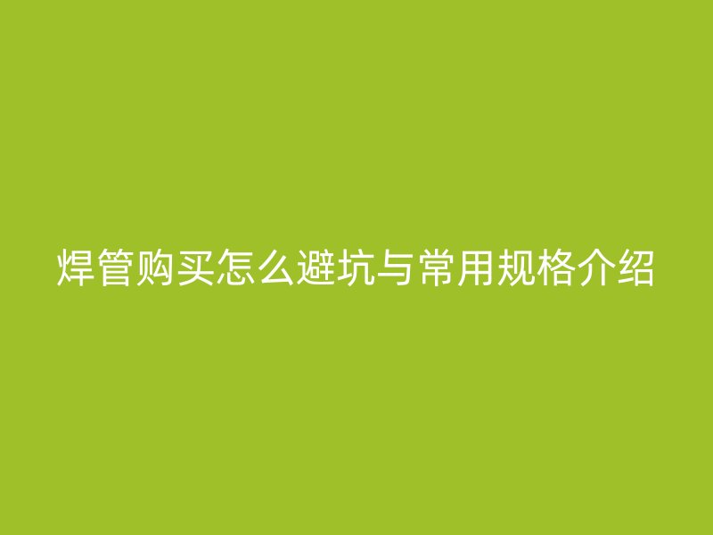 焊管购买怎么避坑与常用规格介绍