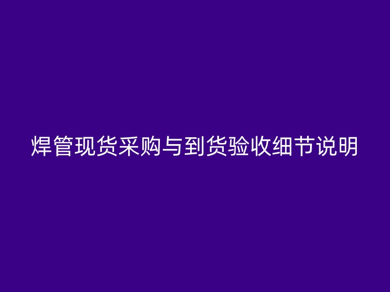 焊管现货采购与到货验收细节说明
