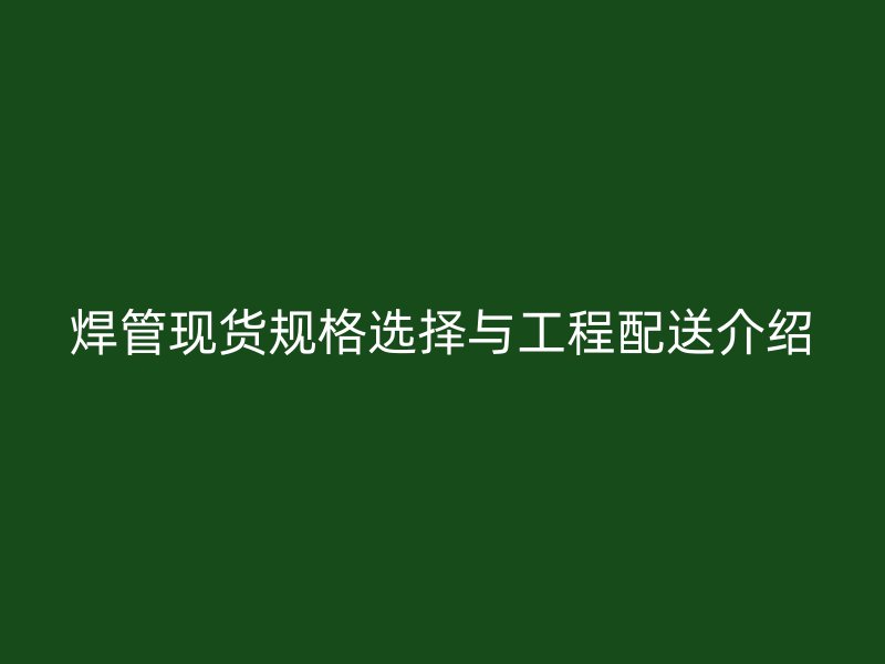 焊管现货规格选择与工程配送介绍