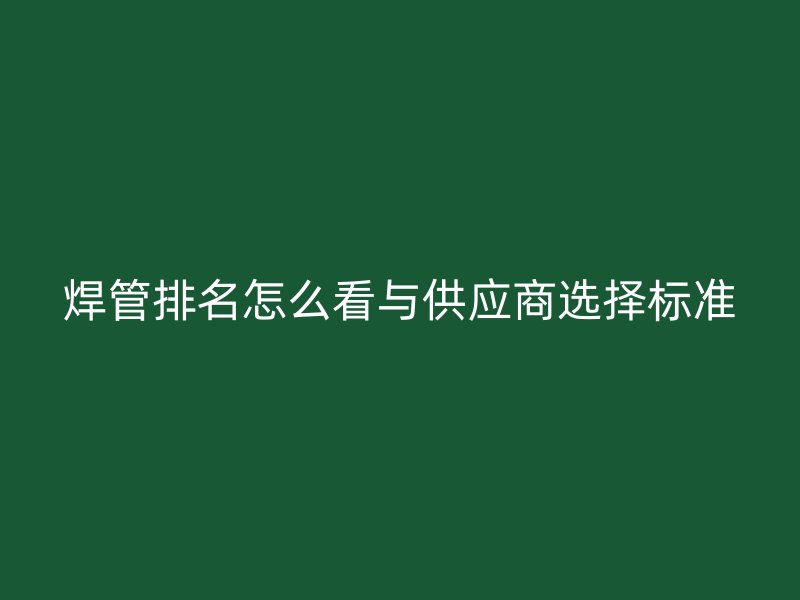 焊管排名怎么看与供应商选择标准