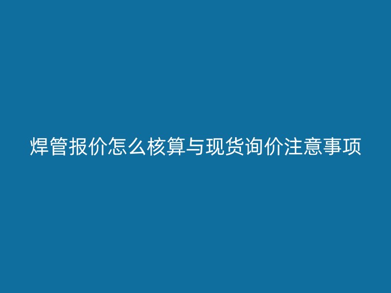焊管报价怎么核算与现货询价注意事项