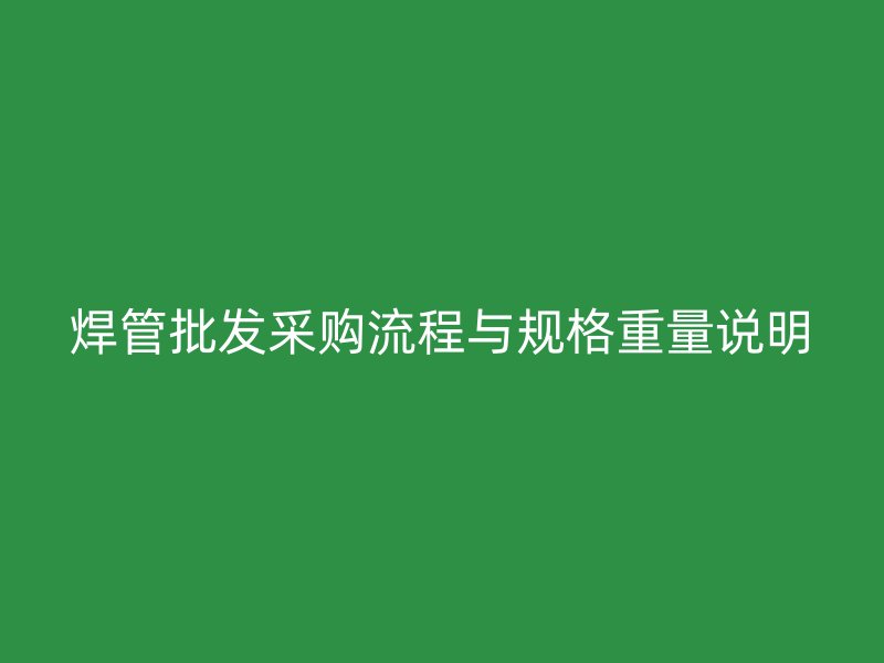 焊管批发采购流程与规格重量说明